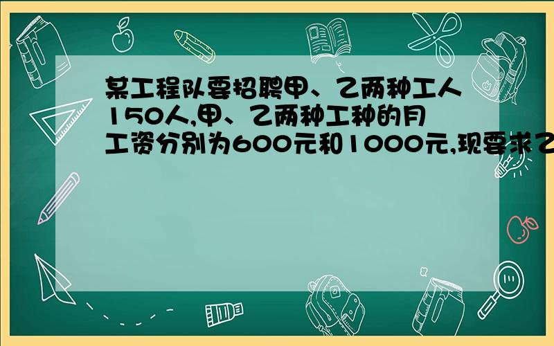 某工程队要招聘甲、乙两种工人150人,甲、乙两种工种的月工资分别为600元和1000元,现要求乙种工种的人数不少于甲种工种人数的2倍,问甲、乙两种工种各招聘多少人时,可使得的每月所付工资