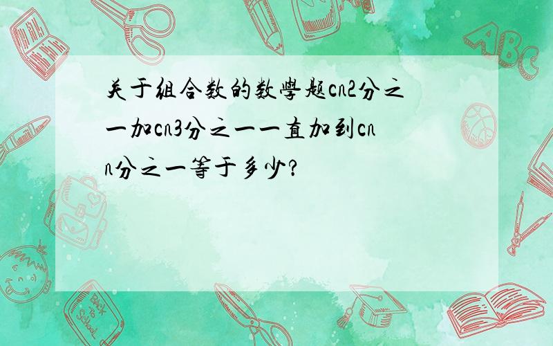 关于组合数的数学题cn2分之一加cn3分之一一直加到cnn分之一等于多少?