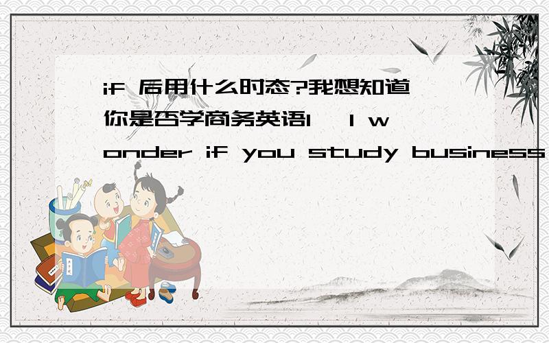 if 后用什么时态?我想知道你是否学商务英语1> I wonder if you study business English 2> I wonder if you will study business English.以上哪个对?前问时态是怎样用法?