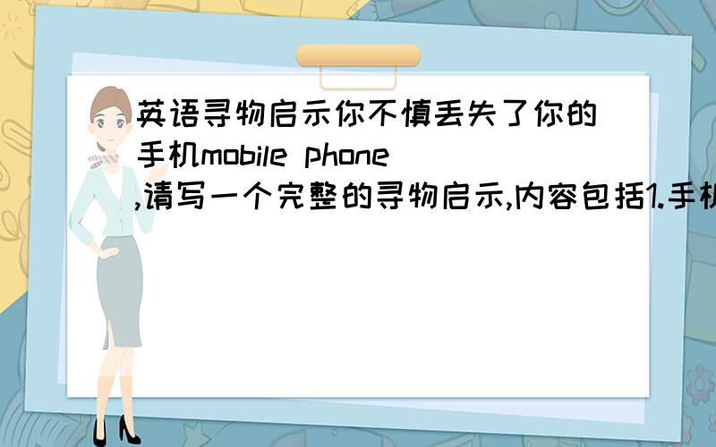 英语寻物启示你不慎丢失了你的手机mobile phone,请写一个完整的寻物启示,内容包括1.手机颜色.品牌等2.丢失地点3.手机对你的重要性等