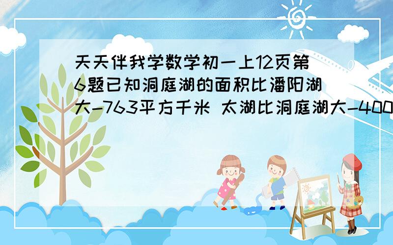 天天伴我学数学初一上12页第6题已知洞庭湖的面积比潘阳湖大-763平方千米 太湖比洞庭湖大-400平方千米 洪泽湖比太湖大400平方千米 洪泽湖比太湖大351平方千米 已知潘阳湖面积喂3914平方千米