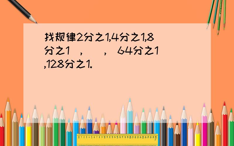 找规律2分之1,4分之1,8分之1(,)(,)64分之1,128分之1.