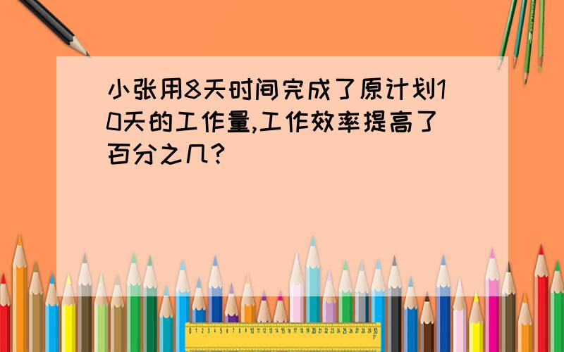 小张用8天时间完成了原计划10天的工作量,工作效率提高了百分之几?