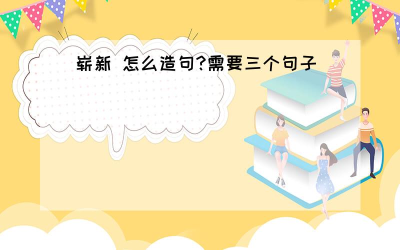 崭新 怎么造句?需要三个句子