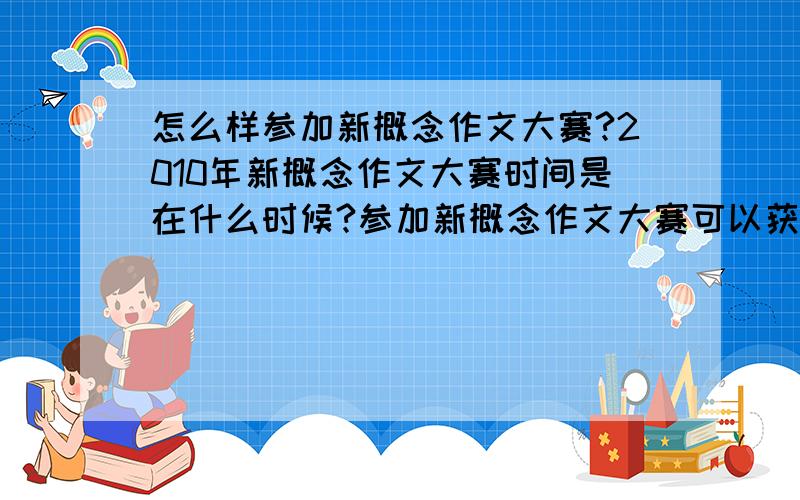 怎么样参加新概念作文大赛?2010年新概念作文大赛时间是在什么时候?参加新概念作文大赛可以获得什么?急!谢谢了