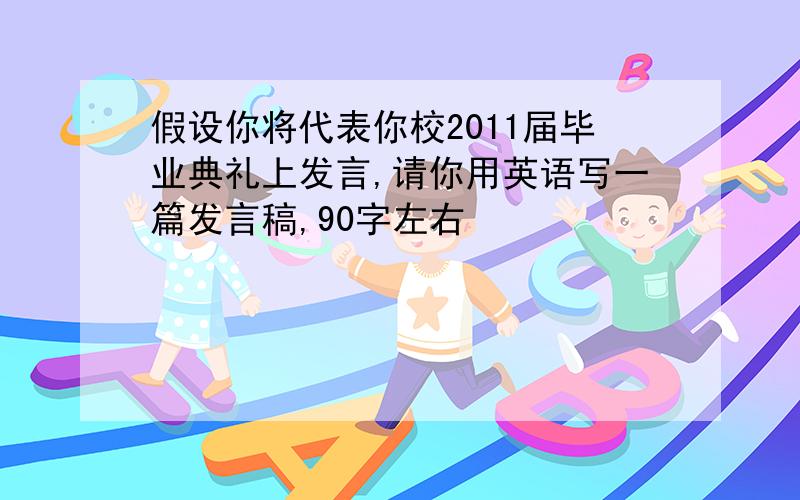 假设你将代表你校2011届毕业典礼上发言,请你用英语写一篇发言稿,90字左右