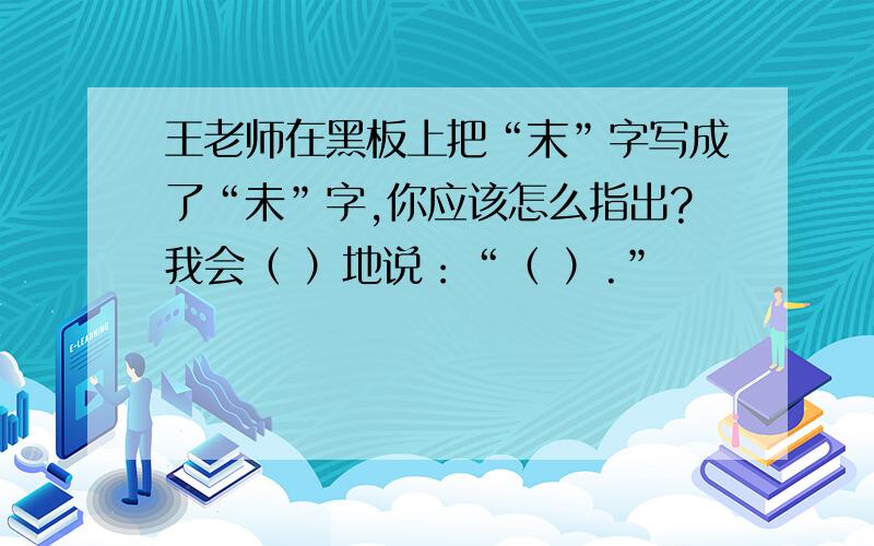 王老师在黑板上把“末”字写成了“未”字,你应该怎么指出?我会（ ）地说：“（ ）.”