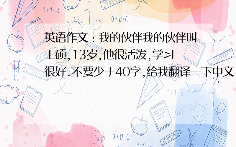 英语作文：我的伙伴我的伙伴叫王硕,13岁,他很活泼,学习很好.不要少于40字,给我翻译一下中文