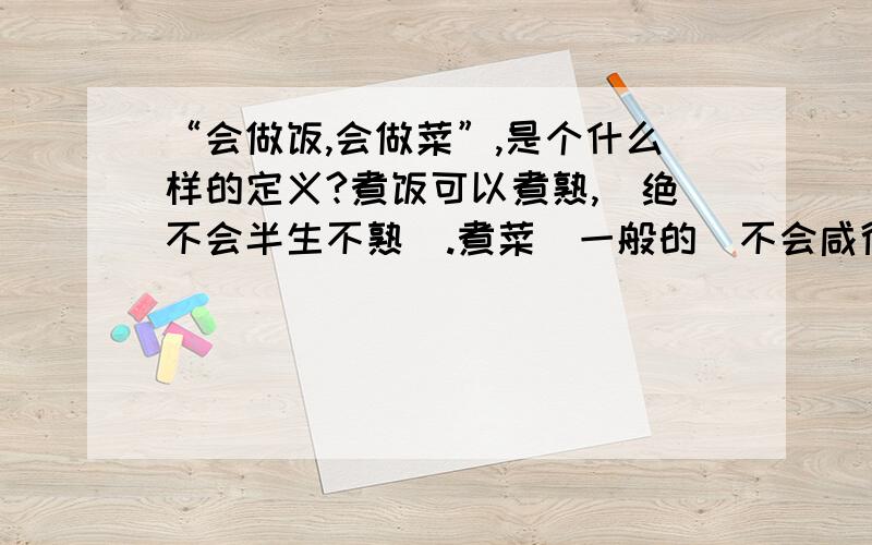 “会做饭,会做菜”,是个什么样的定义?煮饭可以煮熟,（绝不会半生不熟）.煮菜（一般的）不会咸得吃不下,也不会淡得没味道!这样叫做“会做饭,会做菜”吗?