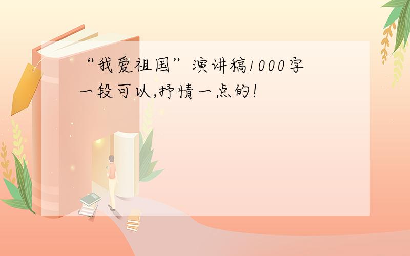 “我爱祖国”演讲稿1000字一段可以,抒情一点的!