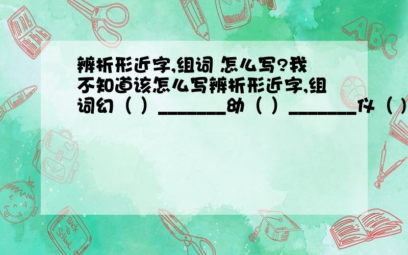 辨析形近字,组词 怎么写?我不知道该怎么写辨析形近字,组词幻（ ）_______幼（ ）_______仪（ ) _______议（ ）_______