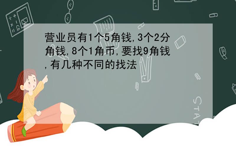 营业员有1个5角钱,3个2分角钱,8个1角币,要找9角钱,有几种不同的找法