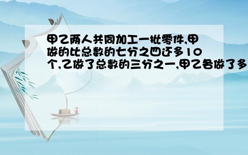 甲乙两人共同加工一批零件,甲做的比总数的七分之四还多10个,乙做了总数的三分之一,甲乙各做了多少个?