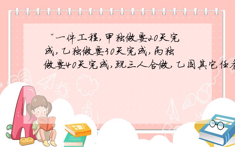 “一件工程,甲独做要20天完成,乙独做要30天完成,丙独做要40天完成,现三人合做,乙因其它任务中途停了几天,结果用了12天完成这项工程.乙中途停了几天?”谢谢你了,我等着你的好答案.