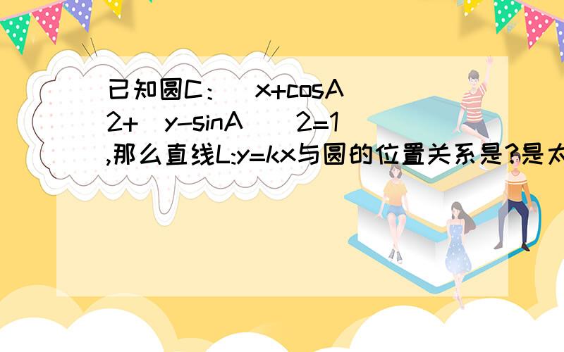 已知圆C：（x+cosA)^2+(y-sinA)^2=1,那么直线L:y=kx与圆的位置关系是?是太难了吗？怎么都没有人教我……