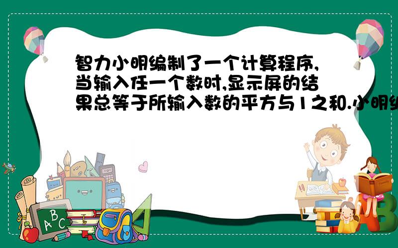 智力小明编制了一个计算程序,当输入任一个数时,显示屏的结果总等于所输入数的平方与1之和.小明编制了一个计算程序,当输入任一个数时,显示屏的结果总等于所输入数的平方与1之和.若输