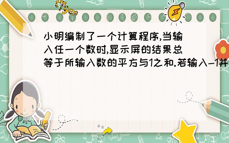 小明编制了一个计算程序,当输入任一个数时,显示屏的结果总等于所输入数的平方与1之和.若输入-1并将所曗的结果再次输入,这时显示的结果应当是?A 2 ,B 3 ,C 4 ,D 5我来帮他解答