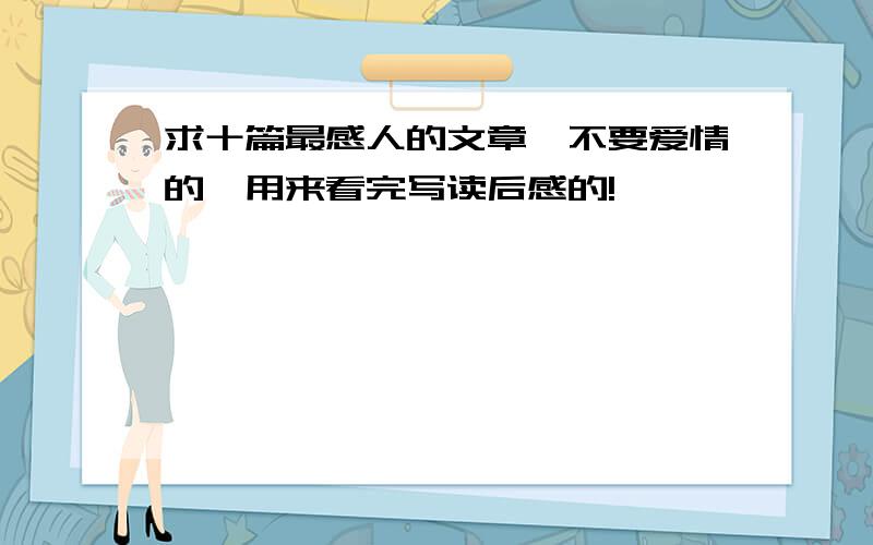 求十篇最感人的文章,不要爱情的,用来看完写读后感的!