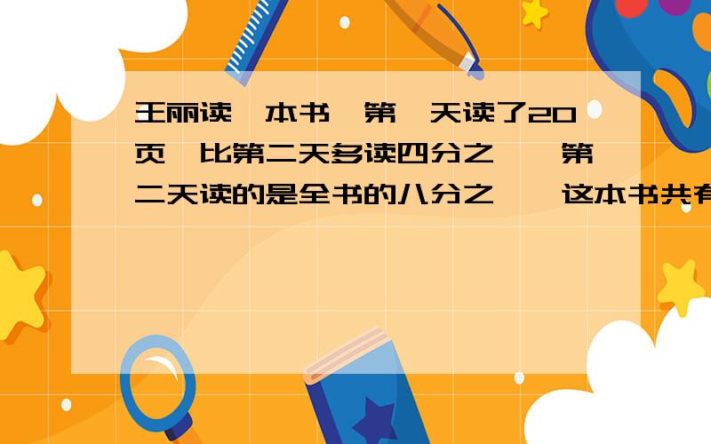 王丽读一本书,第一天读了20页,比第二天多读四分之一,第二天读的是全书的八分之一,这本书共有多少页?