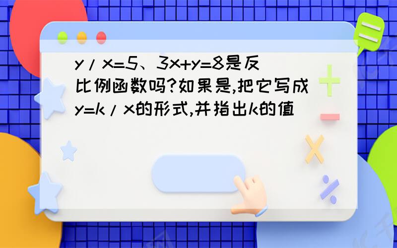 y/x=5、3x+y=8是反比例函数吗?如果是,把它写成y=k/x的形式,并指出k的值