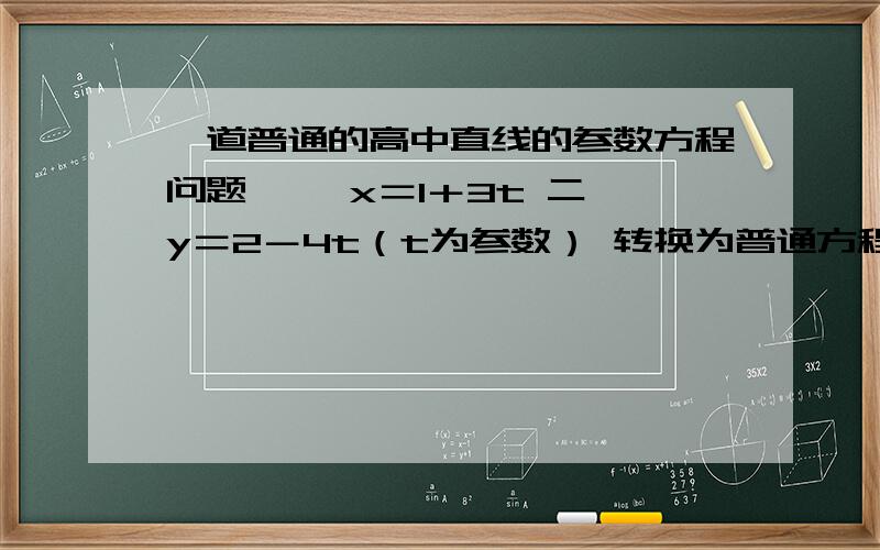 一道普通的高中直线的参数方程问题 一、x＝1＋3t 二、y＝2－4t（t为参数） 转换为普通方程一道普通的高中直线的参数方程问题一、x＝1＋3t二、y＝2－4t（t为参数）转换为普通方程,不要快捷