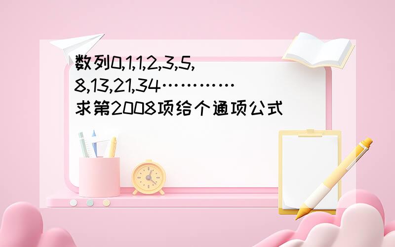 数列0,1,1,2,3,5,8,13,21,34…………求第2008项给个通项公式