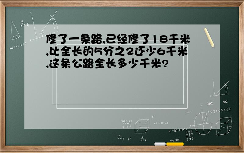 修了一条路,已经修了18千米,比全长的5分之2还少6千米,这条公路全长多少千米?