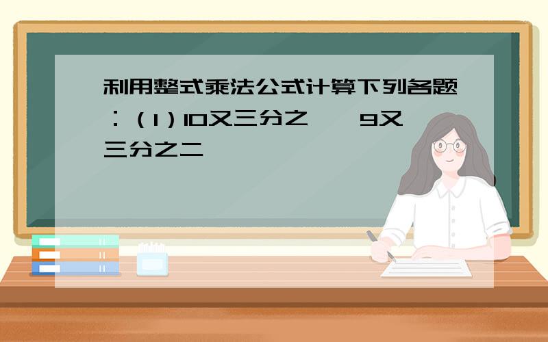 利用整式乘法公式计算下列各题：（1）10又三分之一×9又三分之二