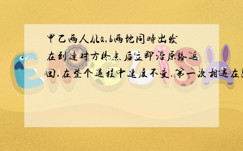 甲乙两人从a,b两地同时出发在到达对方终点后立即沿原路返回,在整个过程中速度不变.第一次相遇在距a地40