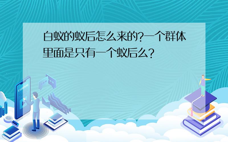 白蚁的蚁后怎么来的?一个群体里面是只有一个蚁后么?