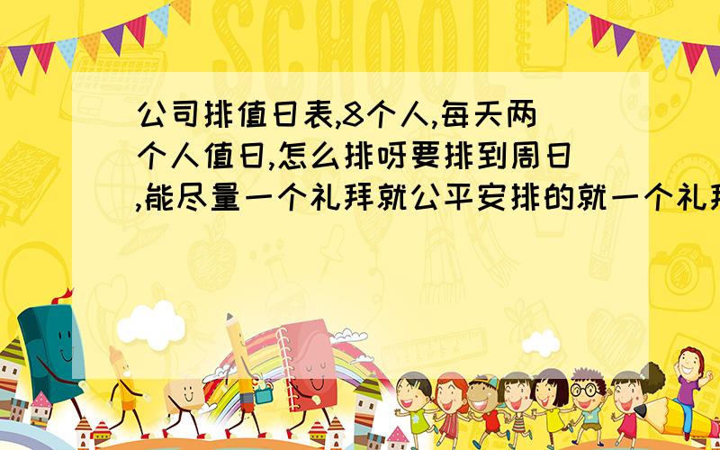 公司排值日表,8个人,每天两个人值日,怎么排呀要排到周日,能尽量一个礼拜就公平安排的就一个礼拜,滚动式神马的比较麻烦.干脆给个值日表给我好了 小女子比较懒 呵呵= = 您的一个表在我这