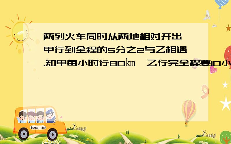 两列火车同时从两地相对开出,甲行到全程的5分之2与乙相遇.知甲每小时行80㎞,乙行完全程要10小时,