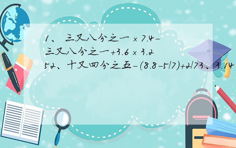 1、 三又八分之一×7.4-三又八分之一+3.6×3.252、十又四分之五-（8.8-5/7）+2/73、3.14×4.3+7.2×三又五十分之七-1.5×3.144、1/2×3+1/2×3+1/3×4……+1/2010×2011