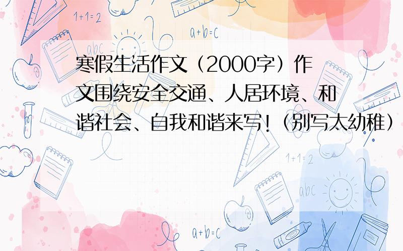 寒假生活作文（2000字）作文围绕安全交通、人居环境、和谐社会、自我和谐来写!（别写太幼稚）