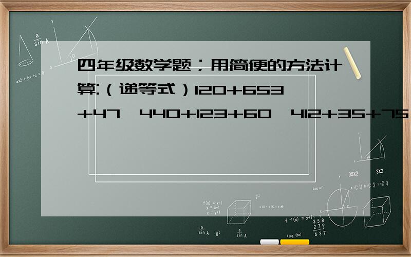 四年级数学题；用简便的方法计算:（递等式）120+653+47,440+123+60,412+35+75,119+345+181+55,66+34+533+