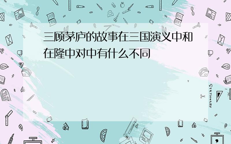 三顾茅庐的故事在三国演义中和在隆中对中有什么不同