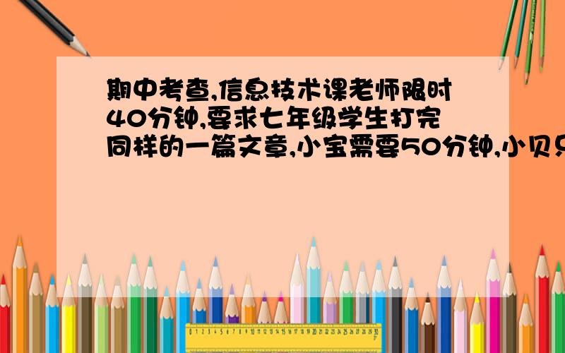 期中考查,信息技术课老师限时40分钟,要求七年级学生打完同样的一篇文章,小宝需要50分钟,小贝只需要30分钟,为了完成任务,小贝打了30分钟,请求帮助合作他能在规定时间内打完吗?（用一元一