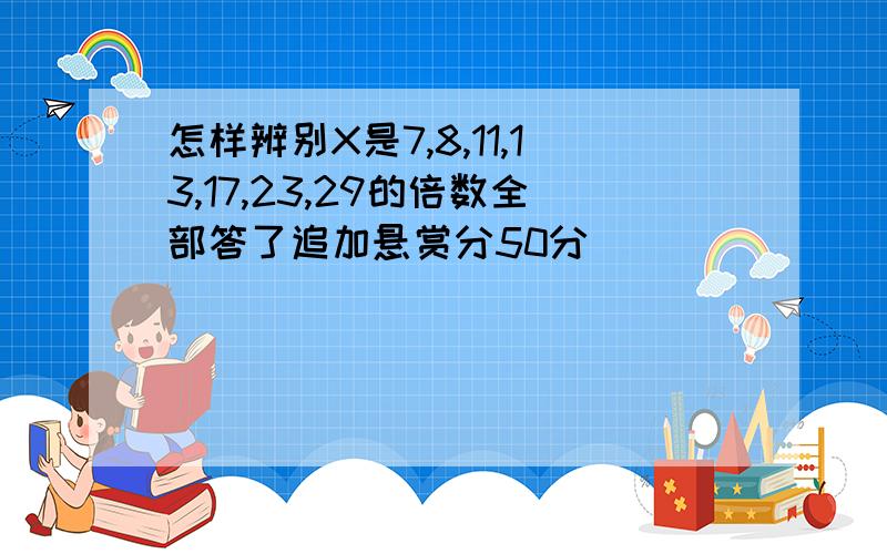 怎样辨别X是7,8,11,13,17,23,29的倍数全部答了追加悬赏分50分