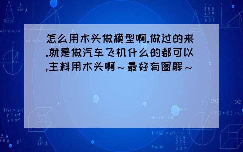 怎么用木头做模型啊.做过的来.就是做汽车飞机什么的都可以,主料用木头啊～最好有图解～