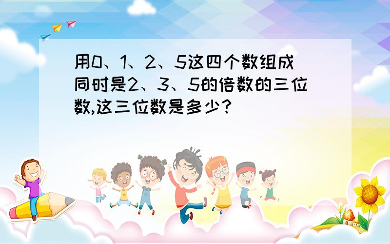 用0、1、2、5这四个数组成同时是2、3、5的倍数的三位数,这三位数是多少?