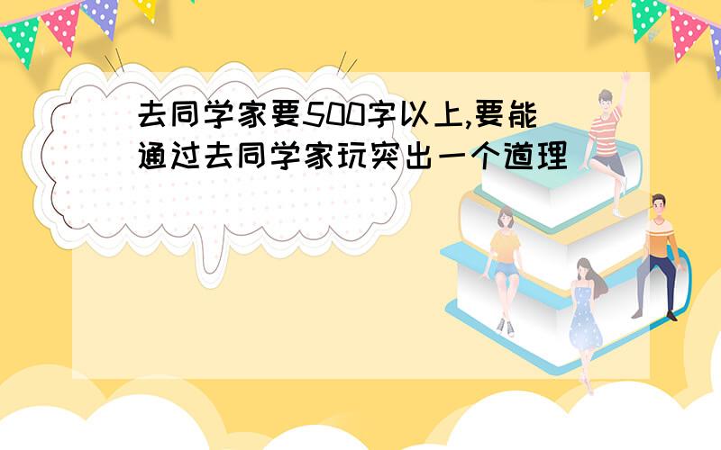 去同学家要500字以上,要能通过去同学家玩突出一个道理