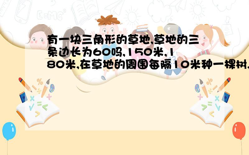 有一块三角形的草地,草地的三条边长为60吗,150米,180米,在草地的周围每隔10米种一棵树,三个角上各有一棵树,一共种了多少棵树