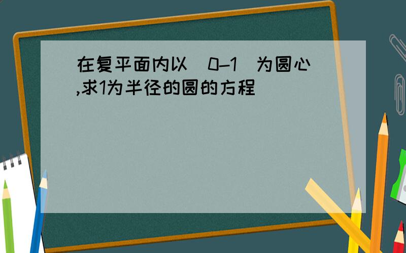 在复平面内以(0-1)为圆心,求1为半径的圆的方程