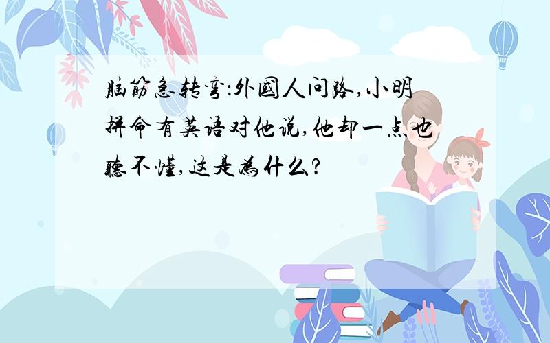 脑筋急转弯：外国人问路,小明拼命有英语对他说,他却一点也听不懂,这是为什么?