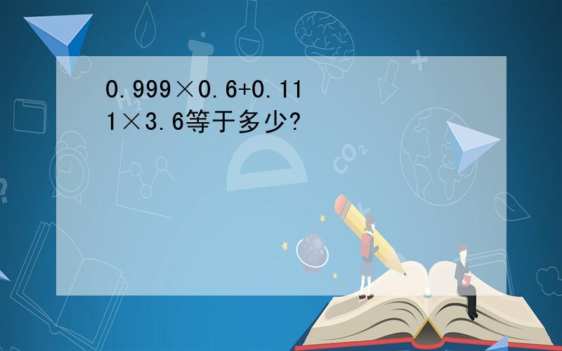 0.999×0.6+0.111×3.6等于多少?