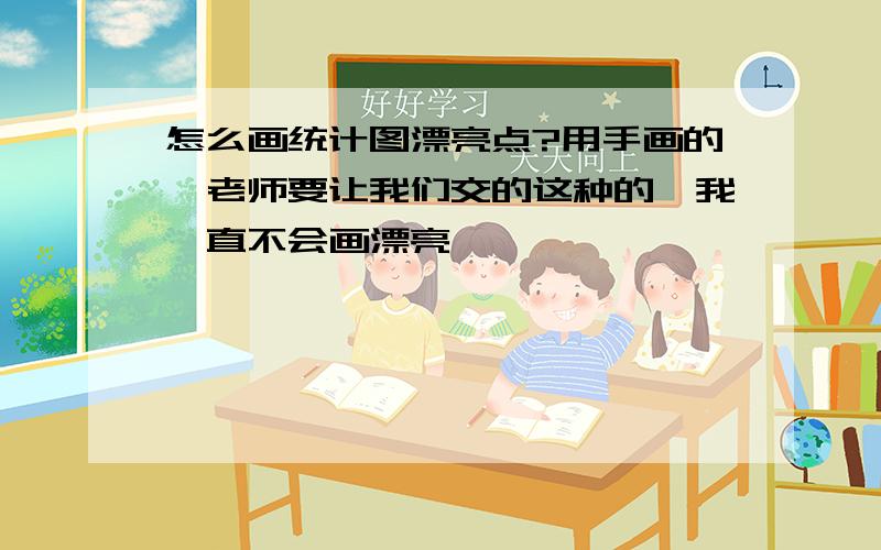 怎么画统计图漂亮点?用手画的,老师要让我们交的这种的,我一直不会画漂亮