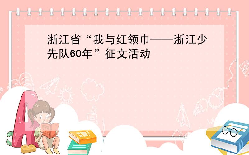 浙江省“我与红领巾——浙江少先队60年”征文活动