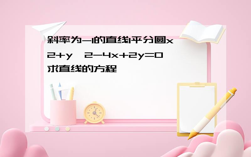 斜率为-1的直线l平分圆x^2+y^2-4x+2y=0 求直线的方程