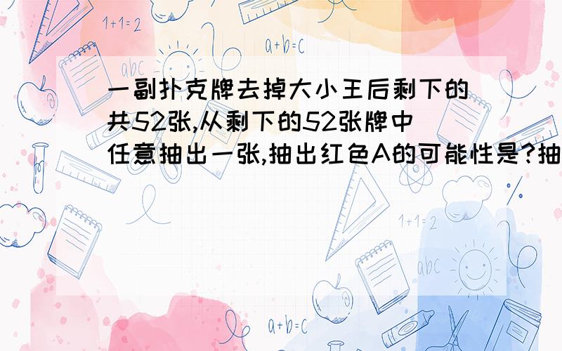 一副扑克牌去掉大小王后剩下的共52张,从剩下的52张牌中任意抽出一张,抽出红色A的可能性是?抽出红桃A的可能性是?