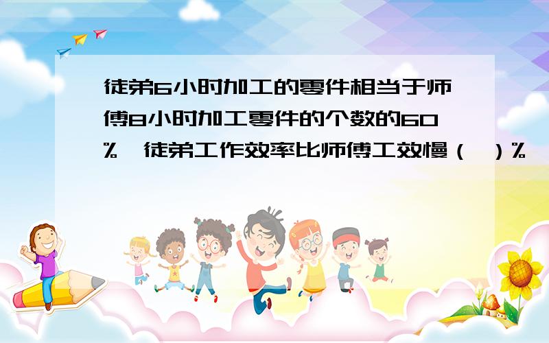 徒弟6小时加工的零件相当于师傅8小时加工零件的个数的60%,徒弟工作效率比师傅工效慢（ ）%